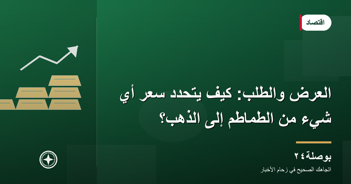العرض والطلب: كيف يتحدد سعر أي شيء من الطماطم إلى الذهب؟