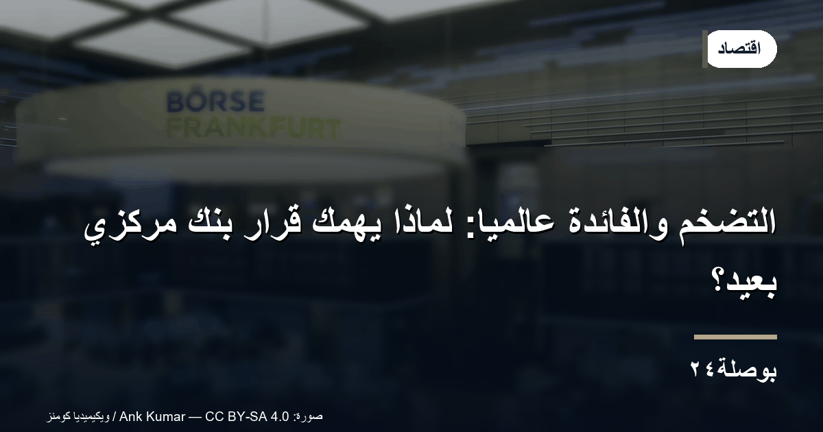 التضخم والفائدة عالميًا: لماذا يهمّك قرار بنك مركزي بعيد؟