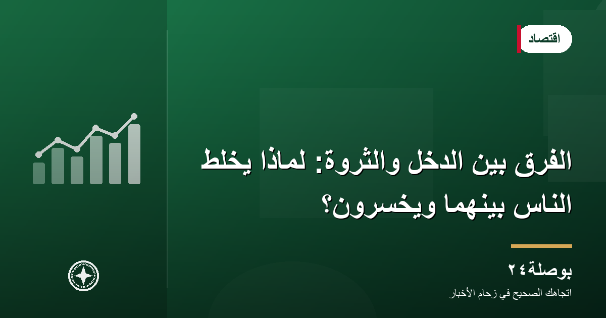الفرق بين الدخل والثروة: لماذا يخلط الناس بينهما ويخسرون؟