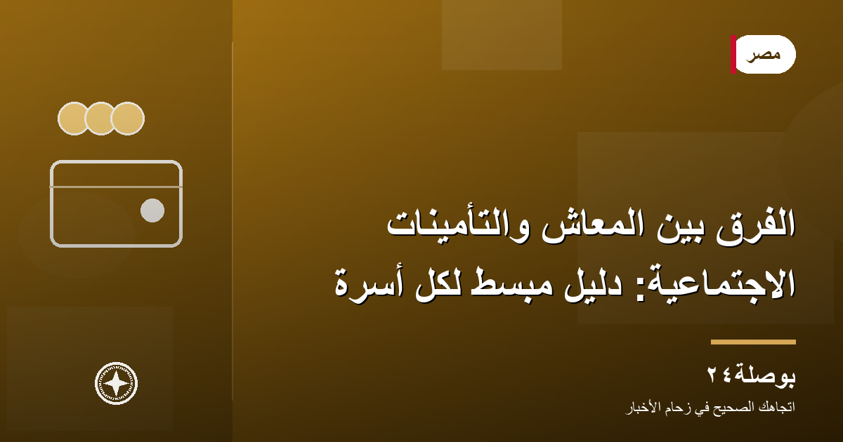 الفرق بين المعاش والتأمينات الاجتماعية: دليل مبسّط لكل أسرة