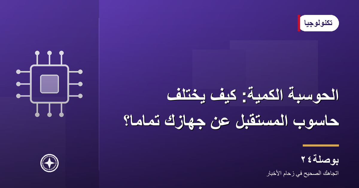 الحوسبة الكمية: كيف يختلف حاسوب المستقبل عن جهازك تمامًا؟