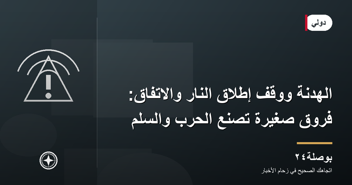 الهدنة ووقف إطلاق النار والاتفاق: فروق صغيرة تصنع الحرب والسلم