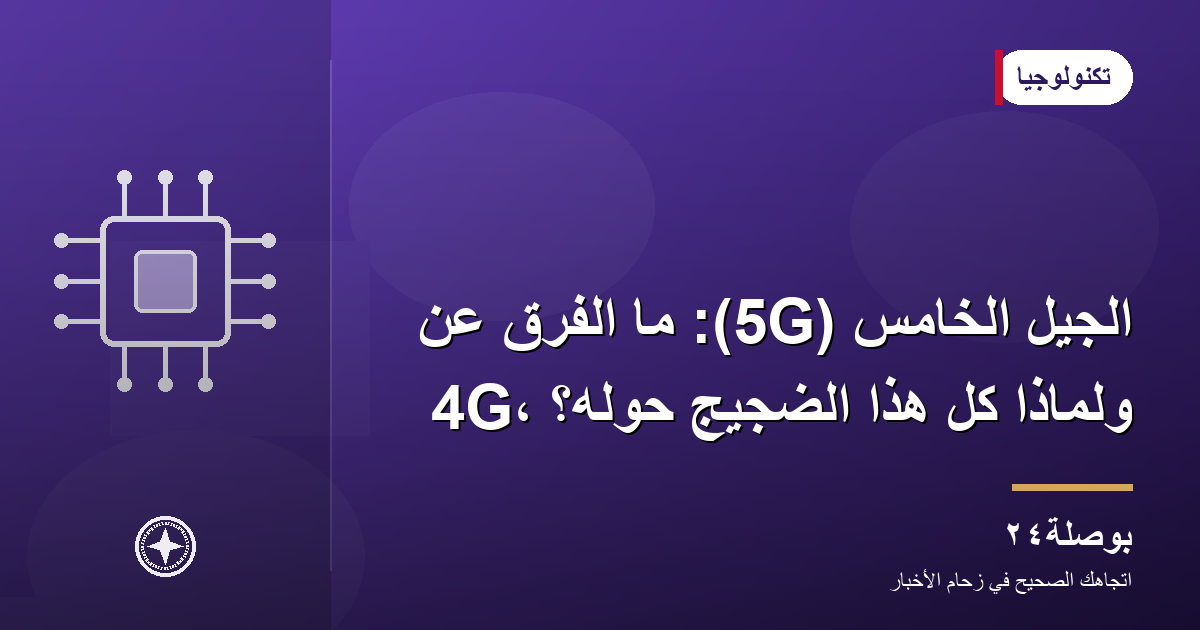 الجيل الخامس (5G): ما الفرق عن 4G، ولماذا كل هذا الضجيج حوله؟