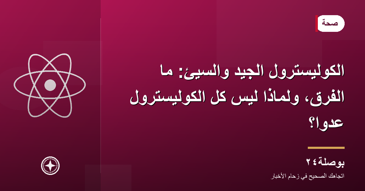 الكوليسترول الجيد والسيئ: ما الفرق، ولماذا ليس كل الكوليسترول عدوًا؟