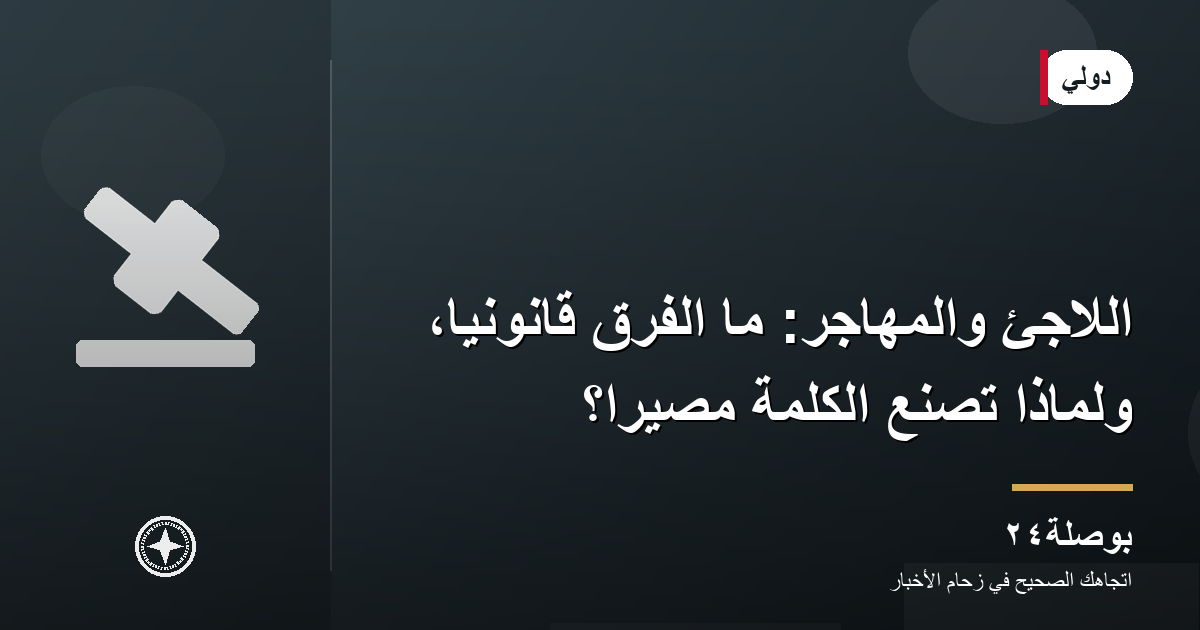 اللاجئ والمهاجر: ما الفرق قانونيًا، ولماذا تصنع الكلمة مصيرًا؟