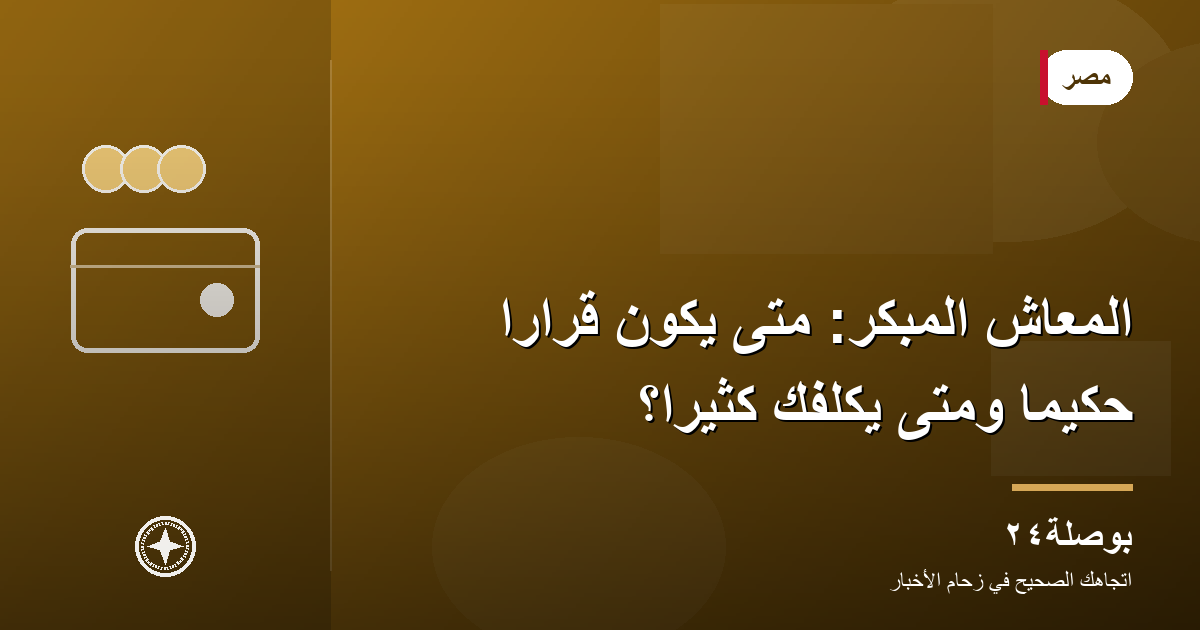 المعاش المبكر: متى يكون قرارًا حكيمًا ومتى يكلّفك كثيرًا؟