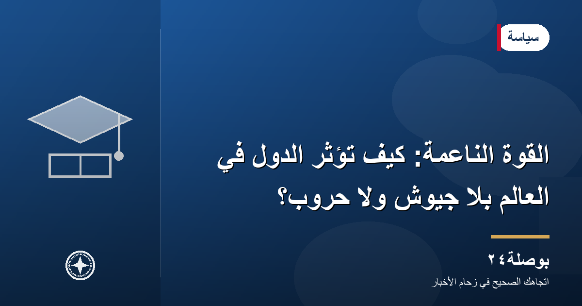 القوة الناعمة: كيف تؤثر الدول في العالم بلا جيوش ولا حروب؟