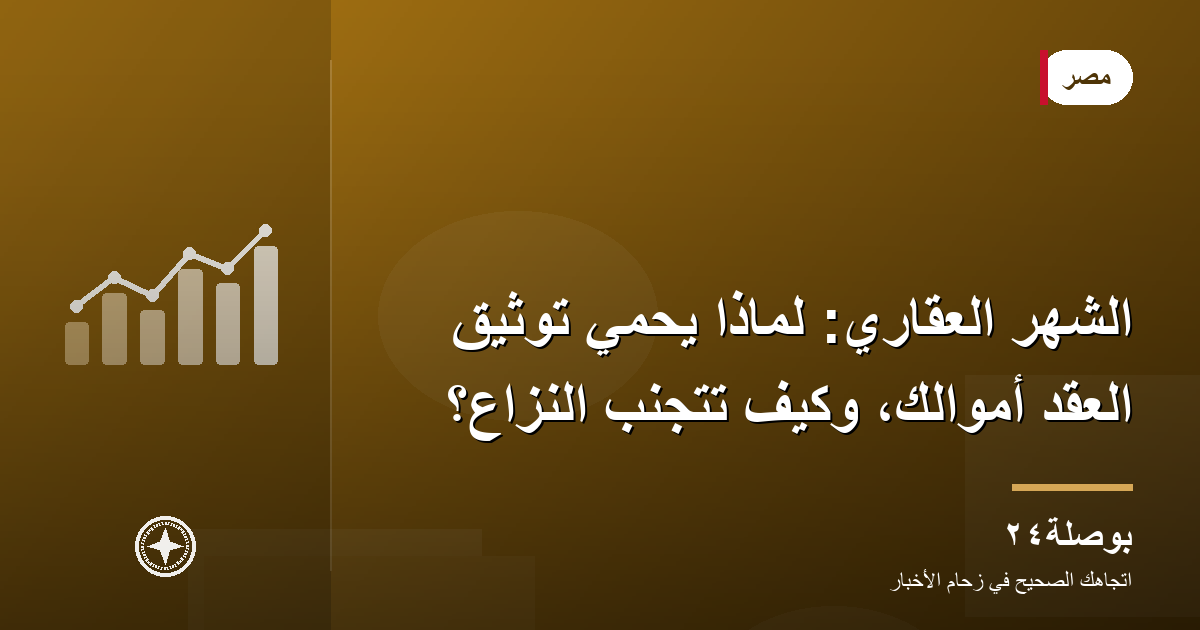 الشهر العقاري: لماذا يحمي توثيق العقد أموالك، وكيف تتجنّب النزاع؟