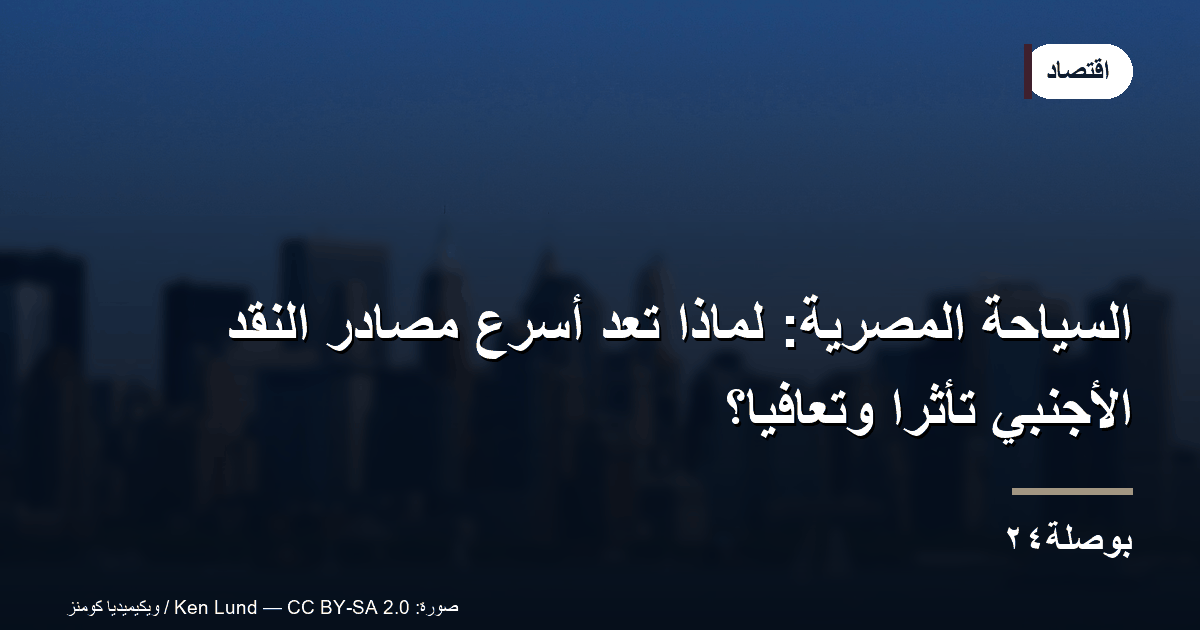 السياحة المصرية: لماذا تُعد أسرع مصادر النقد الأجنبي تأثرًا وتعافيًا؟