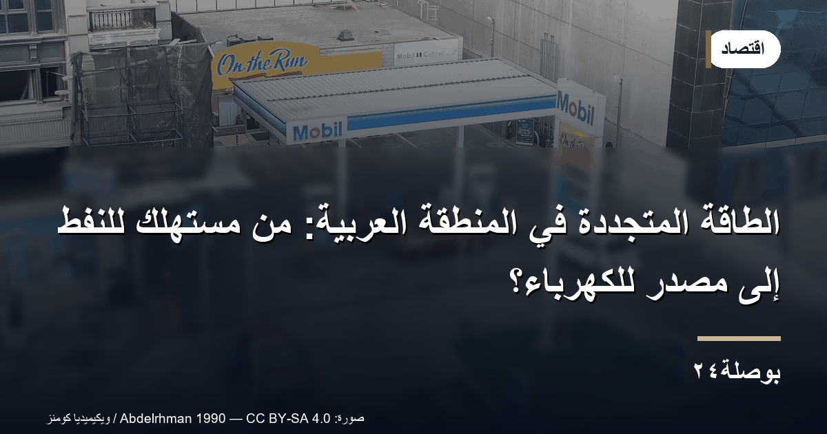 الطاقة المتجددة في المنطقة العربية: من مستهلك للنفط إلى مصدّر للكهرباء؟