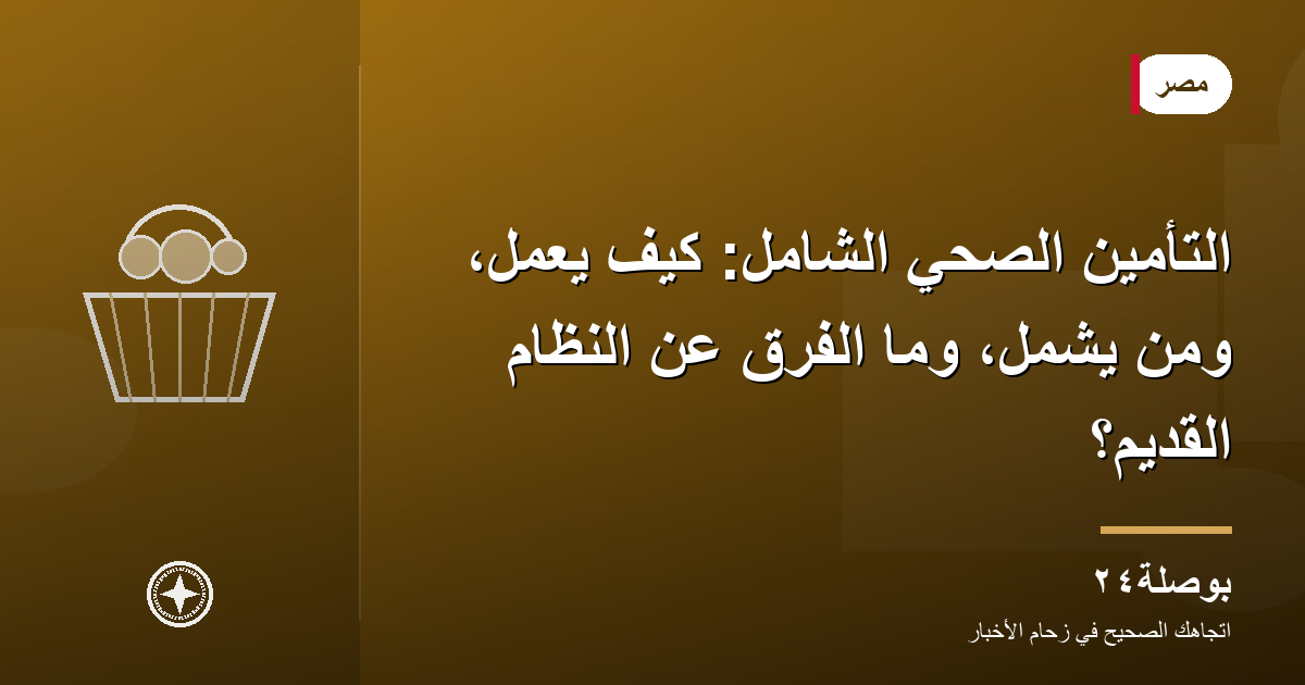 التأمين الصحي الشامل: كيف يعمل، ومن يشمل، وما الفرق عن النظام القديم؟