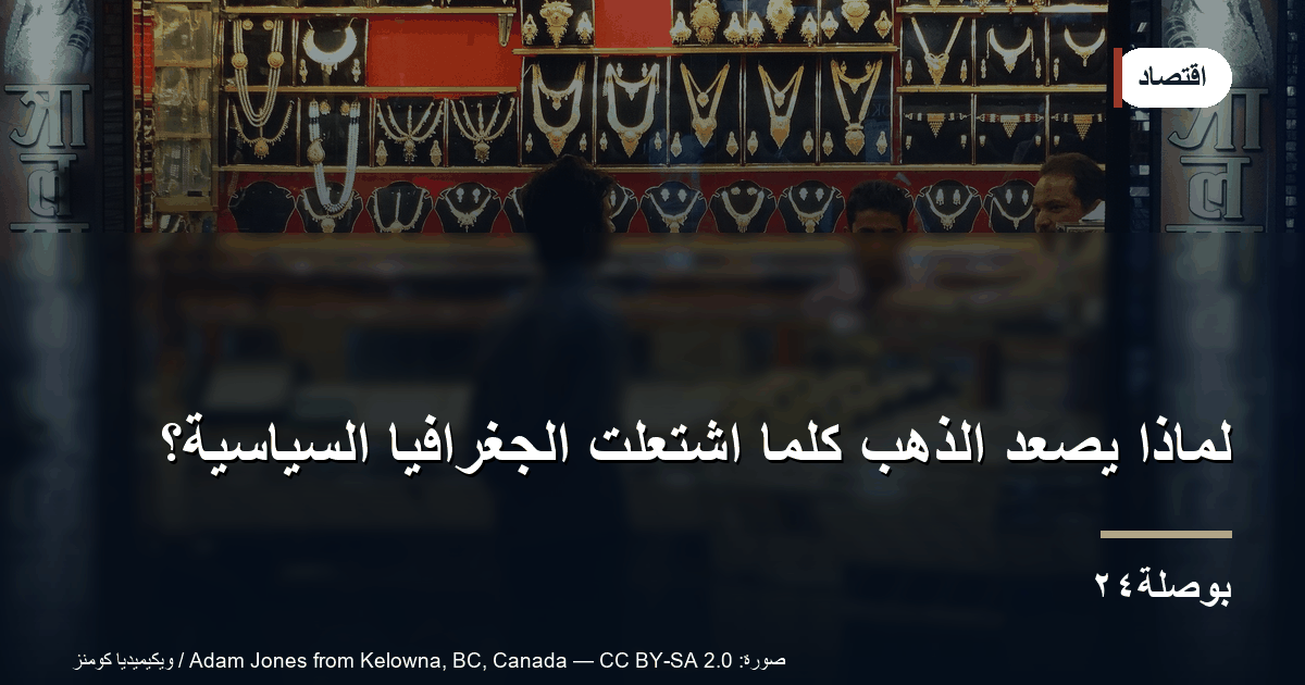 لماذا يصعد الذهب كلما اشتعلت الجغرافيا السياسية؟