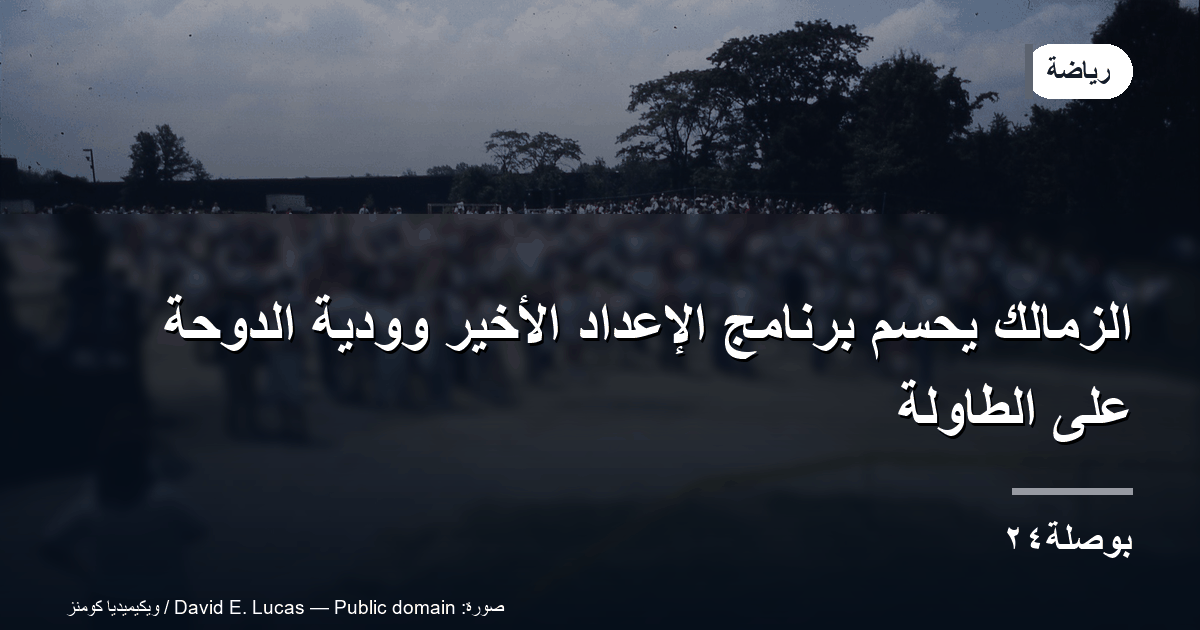 الزمالك يحسم برنامج الإعداد الأخير ووديّة الدوحة على الطاولة