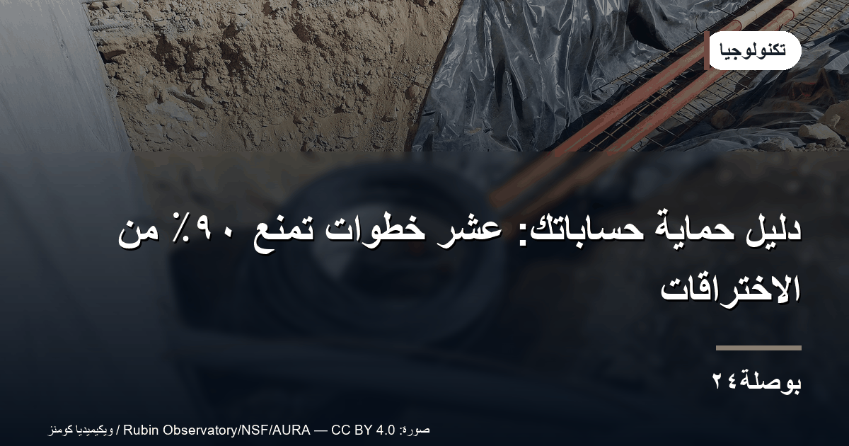 دليل حماية حساباتك: عشر خطوات تمنع ٩٠٪ من الاختراقات