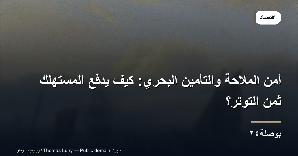 أمن الملاحة والتأمين البحري: كيف يدفع المستهلك ثمن التوتر؟
