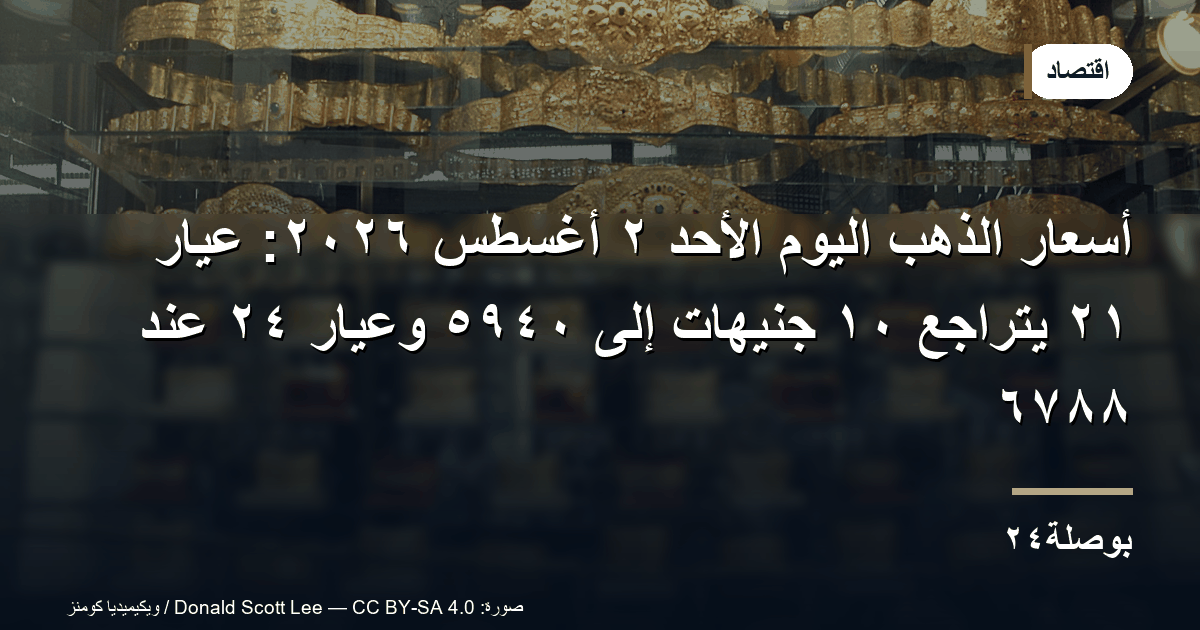 أسعار الذهب اليوم الأحد ٢ أغسطس ٢٠٢٦: عيار ٢١ يتراجع ١٠ جنيهات إلى ٥٩٤٠ وعيار ٢٤ عند ٦٧٨٨