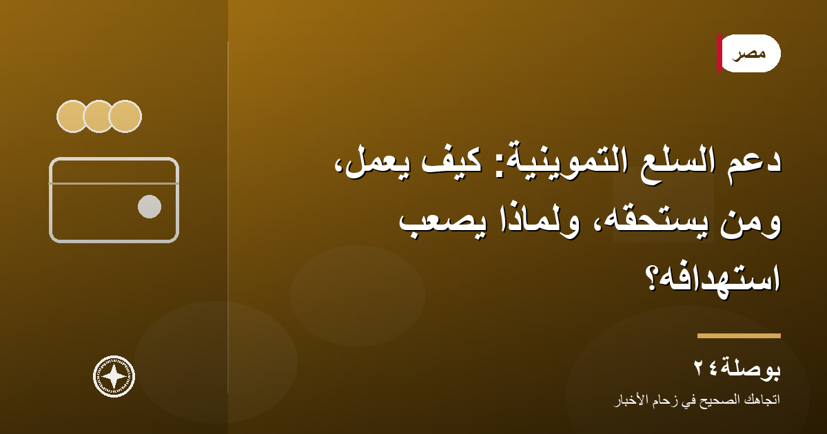 دعم السلع التموينية: كيف يعمل، ومن يستحقه، ولماذا يصعب استهدافه؟