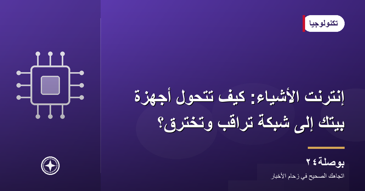 إنترنت الأشياء: كيف تتحول أجهزة بيتك إلى شبكة تراقب وتُخترق؟