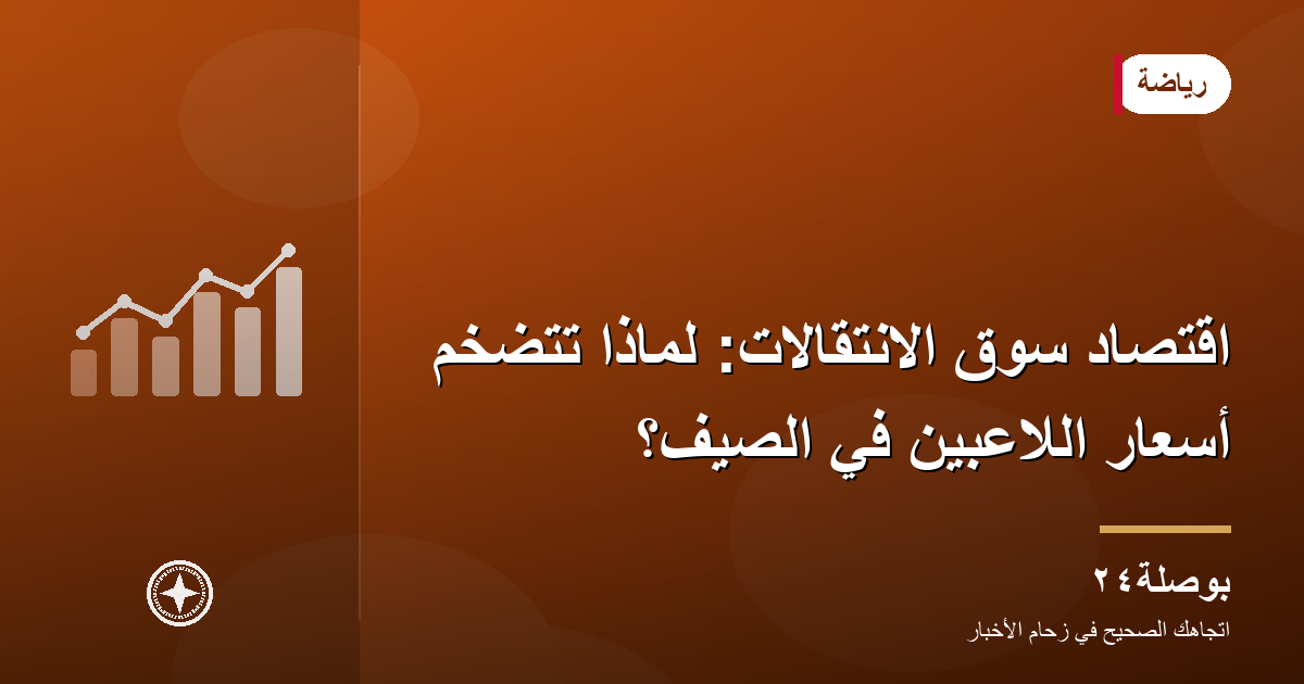 اقتصاد سوق الانتقالات: لماذا تتضخم أسعار اللاعبين في الصيف؟