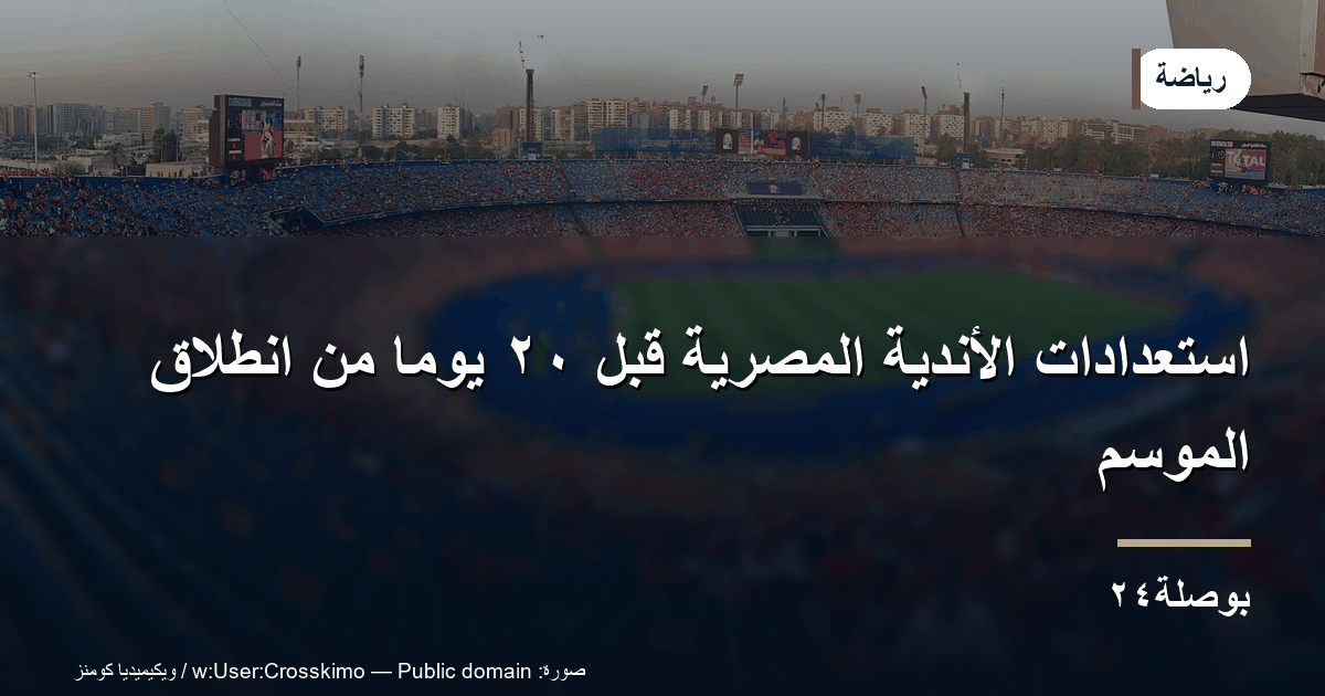 استعدادات الأندية المصرية قبل ٢٠ يومًا من انطلاق الموسم