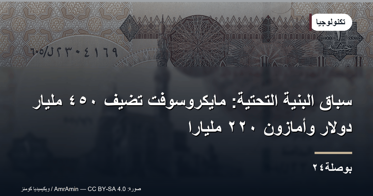 سباق البنية التحتية: مايكروسوفت تضيف ٤٥٠ مليار دولار وأمازون ٢٢٠ مليارًا