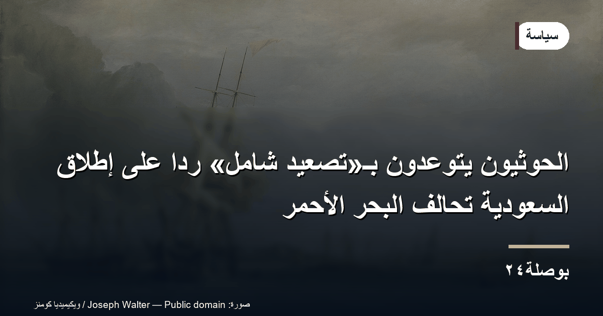 الحوثيون يتوعدون بـ«تصعيد شامل» ردًا على إطلاق السعودية تحالف البحر الأحمر