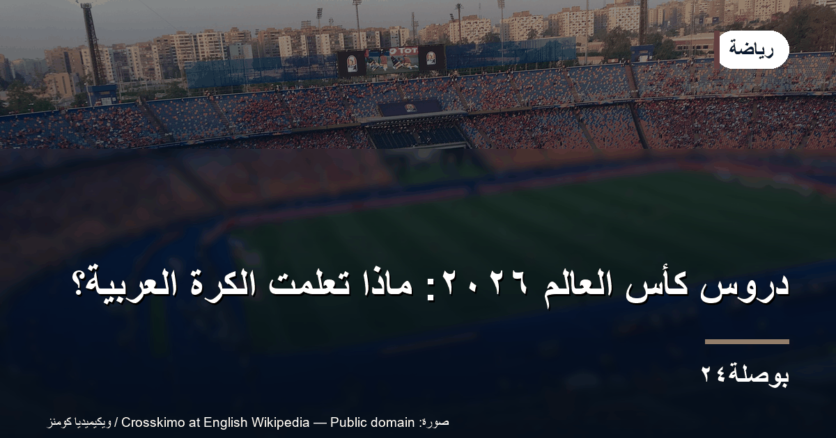 دروس كأس العالم ٢٠٢٦: ماذا تعلّمت الكرة العربية؟