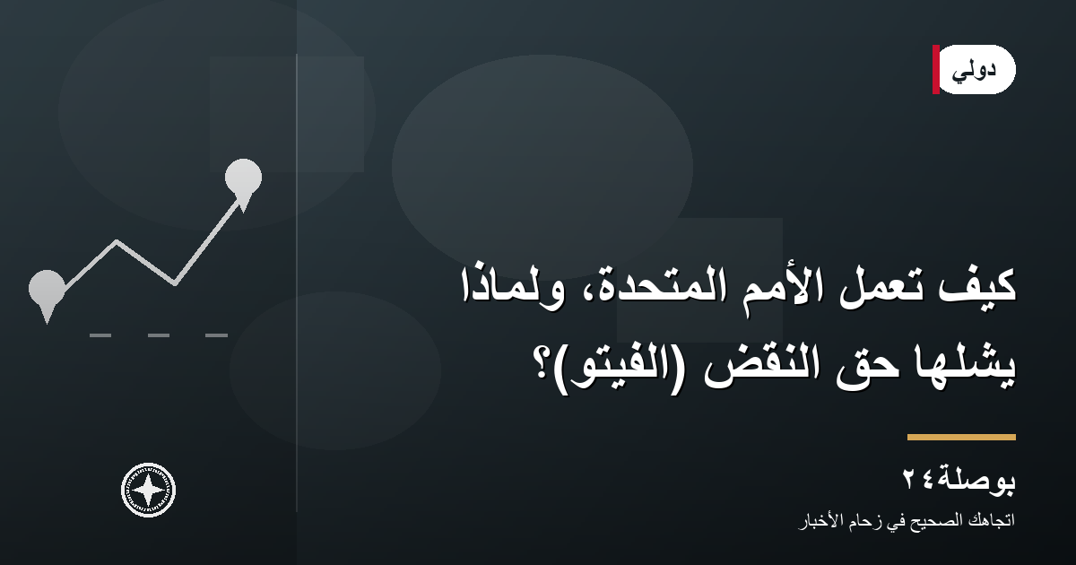 كيف تعمل الأمم المتحدة، ولماذا يشلّها حق النقض (الفيتو)؟