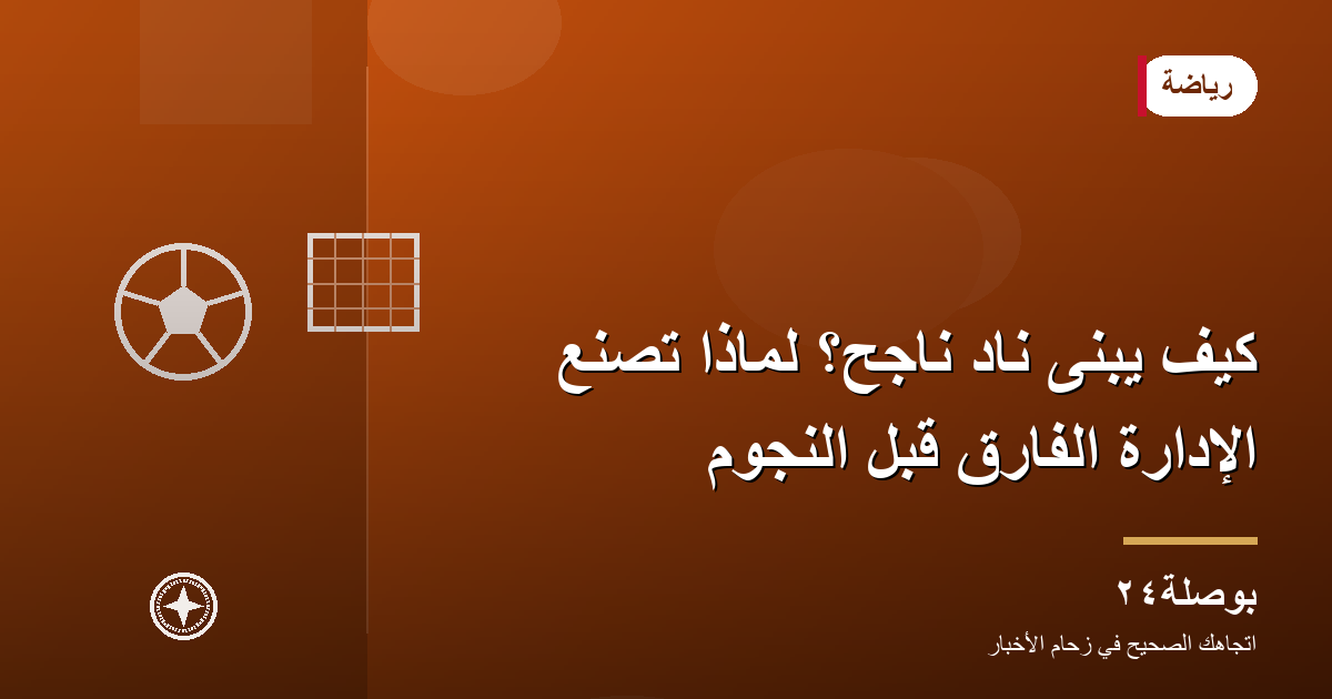 كيف يُبنى نادٍ ناجح؟ لماذا تصنع الإدارة الفارق قبل النجوم