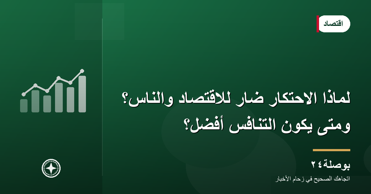 لماذا الاحتكار ضار للاقتصاد والناس؟ ومتى يكون التنافس أفضل؟