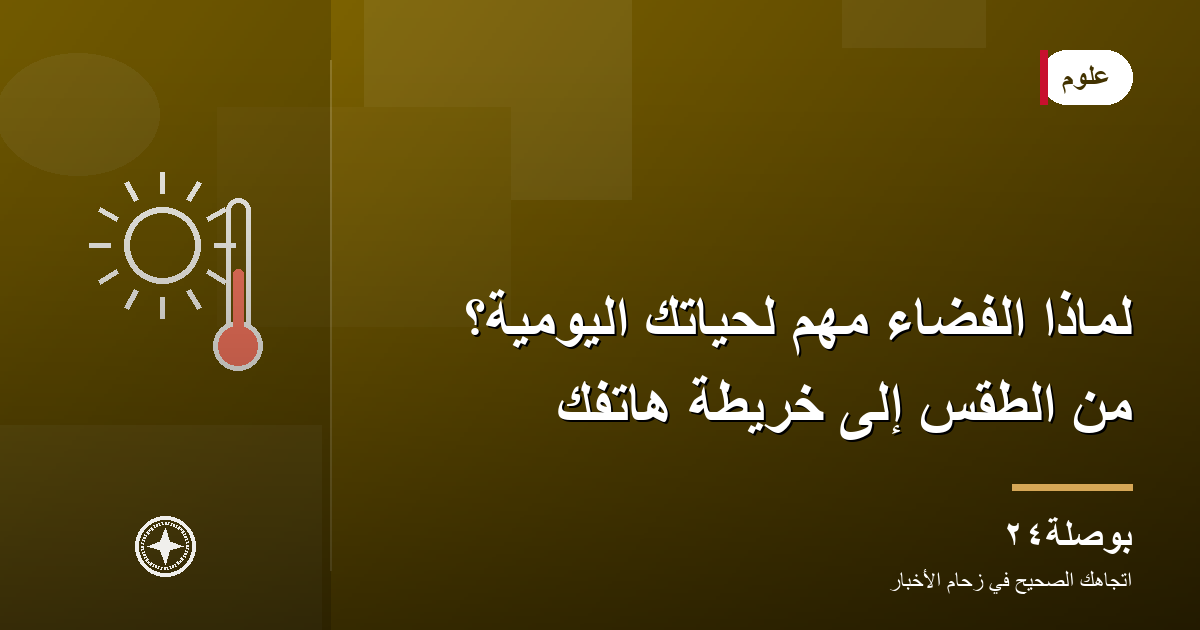 لماذا الفضاء مهم لحياتك اليومية؟ من الطقس إلى خريطة هاتفك