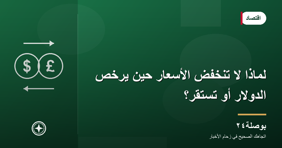 لماذا لا تنخفض الأسعار حين يرخص الدولار أو تستقر؟