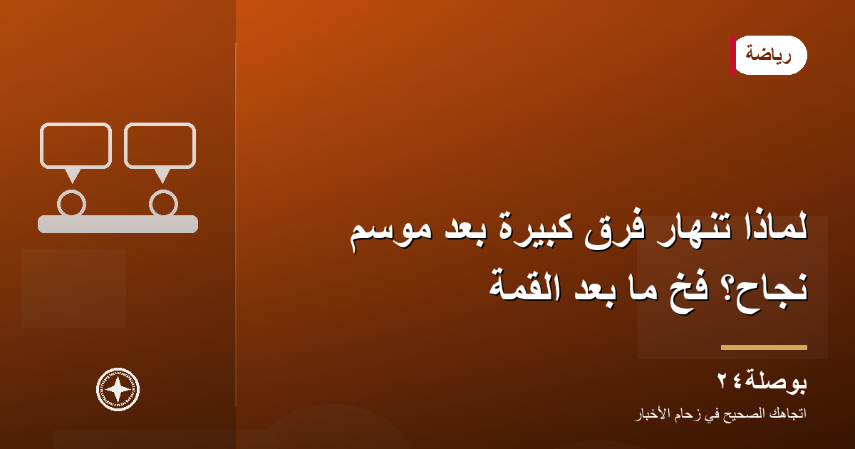 لماذا تنهار فرق كبيرة بعد موسم نجاح؟ فخّ ما بعد القمة