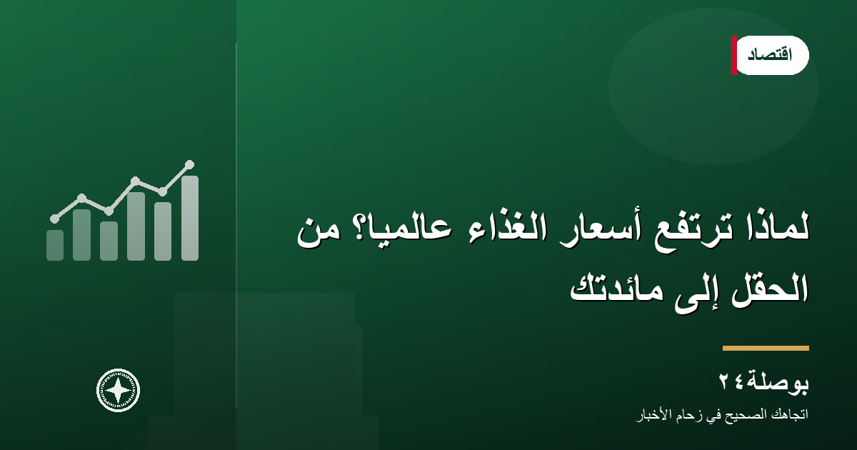 لماذا ترتفع أسعار الغذاء عالميًا؟ من الحقل إلى مائدتك