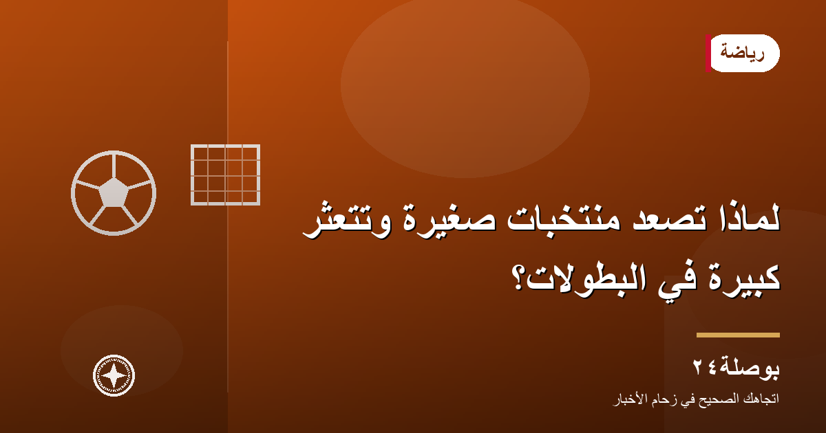 لماذا تصعد منتخبات صغيرة وتتعثّر كبيرة في البطولات؟
