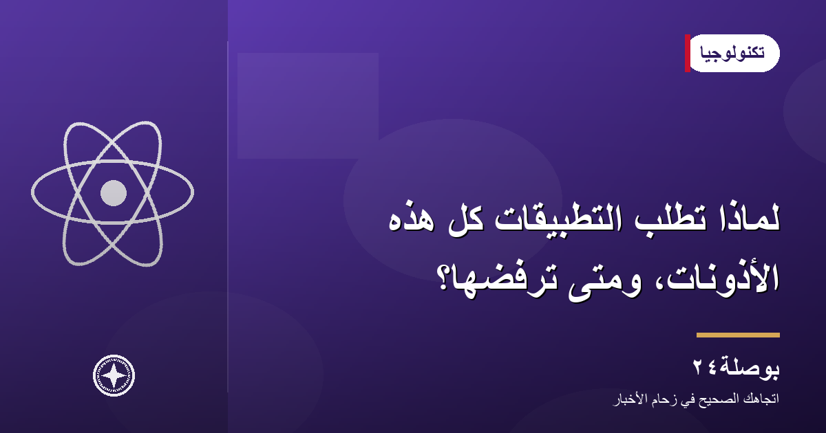 لماذا تطلب التطبيقات كل هذه الأذونات، ومتى ترفضها؟