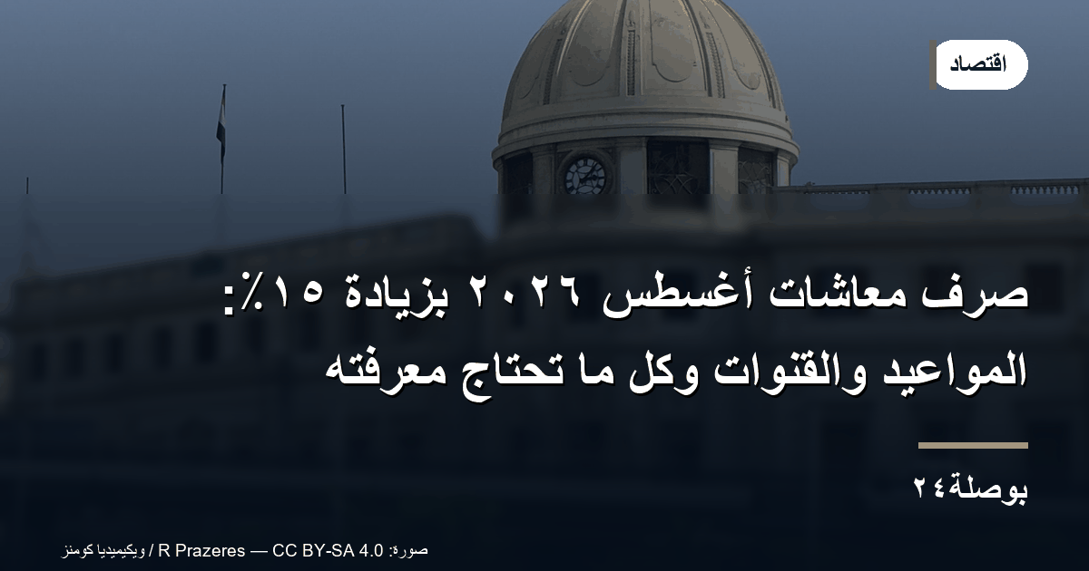 بدء صرف معاشات أغسطس ٢٠٢٦ اليوم بالزيادة السنوية ١٥٪ — كل ما تحتاج معرفته