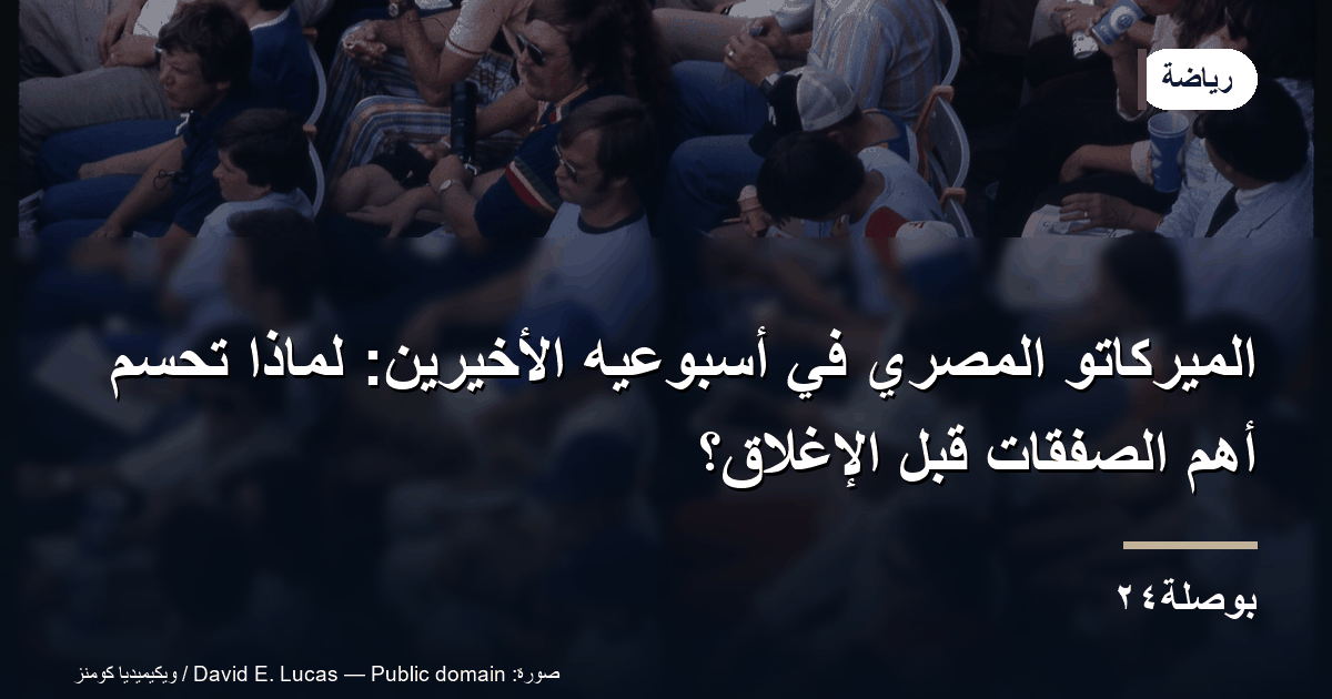 الميركاتو المصري في أسبوعيه الأخيرين: لماذا تُحسم أهم الصفقات قبل الإغلاق؟