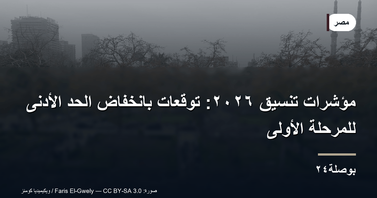 مؤشرات تنسيق ٢٠٢٦: توقعات بانخفاض الحد الأدنى للمرحلة الأولى