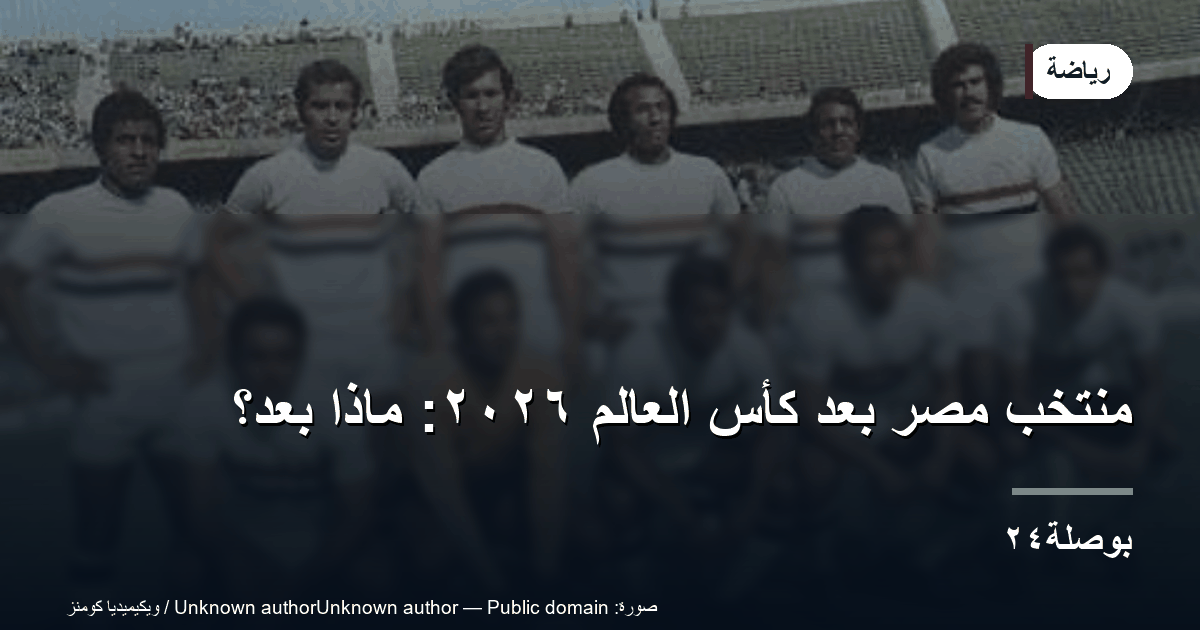 منتخب مصر بعد كأس العالم ٢٠٢٦: ماذا بعد؟