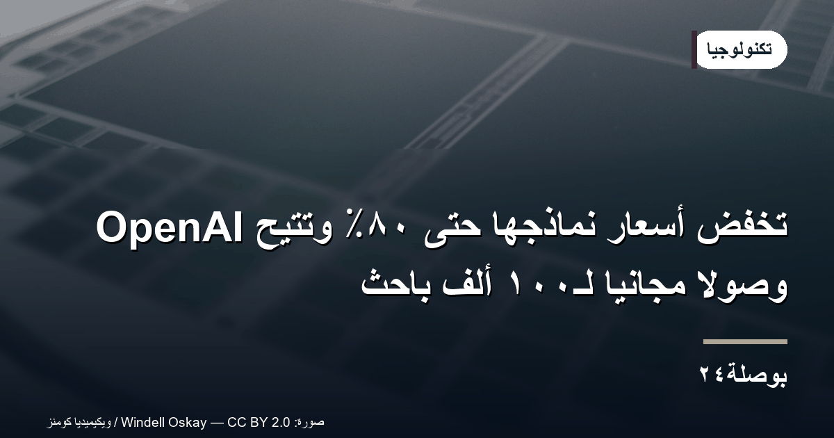 OpenAI تخفض أسعار نماذجها حتى ٨٠٪ وتتيح وصولًا مجانيًا لـ١٠٠ ألف باحث