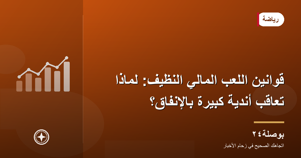 قوانين اللعب المالي النظيف: لماذا تُعاقَب أندية كبيرة بالإنفاق؟