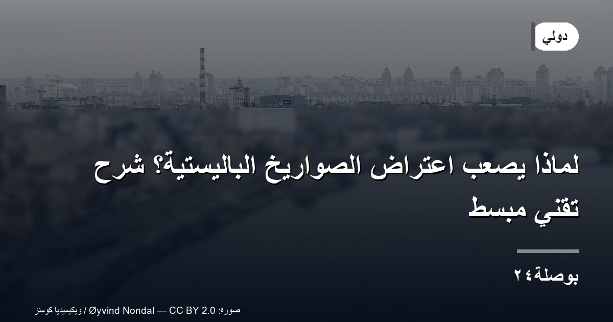 لماذا يصعب اعتراض الصواريخ الباليستية؟ شرح تقني مبسّط