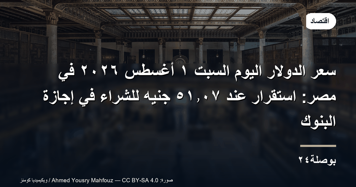 سعر الدولار اليوم السبت ١ أغسطس ٢٠٢٦ في مصر: استقرار عند ٥١٫٠٧ جنيه للشراء في إجازة البنوك