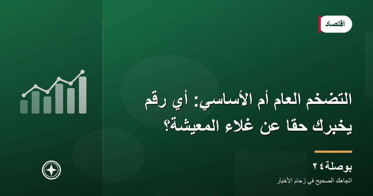 التضخم العام أم الأساسي: أي رقم يخبرك حقًّا عن غلاء المعيشة؟