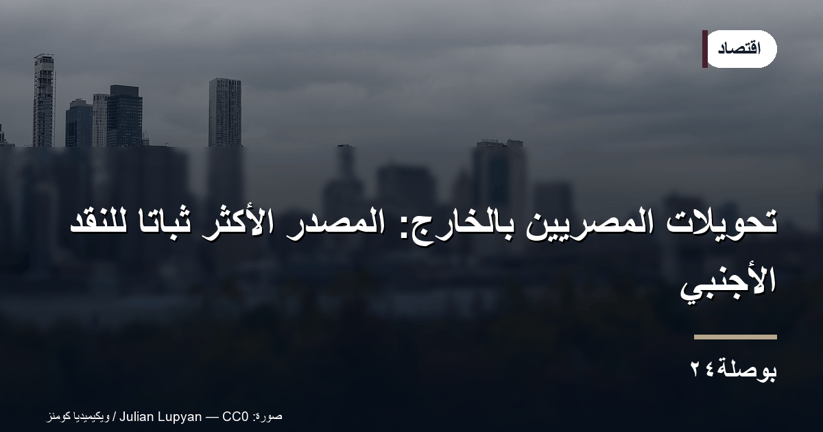 تحويلات المصريين بالخارج: المصدر الأكثر ثباتًا للنقد الأجنبي