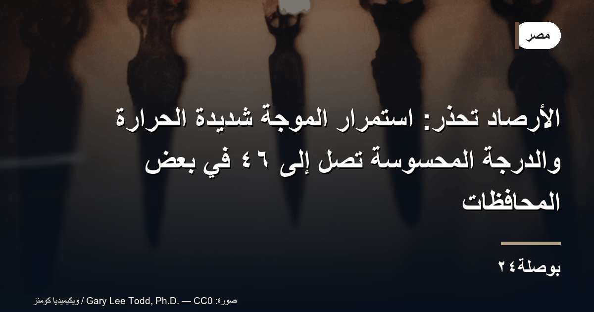 الأرصاد تحذّر: استمرار الموجة شديدة الحرارة والدرجة المحسوسة تصل إلى ٤٦ في بعض المحافظات