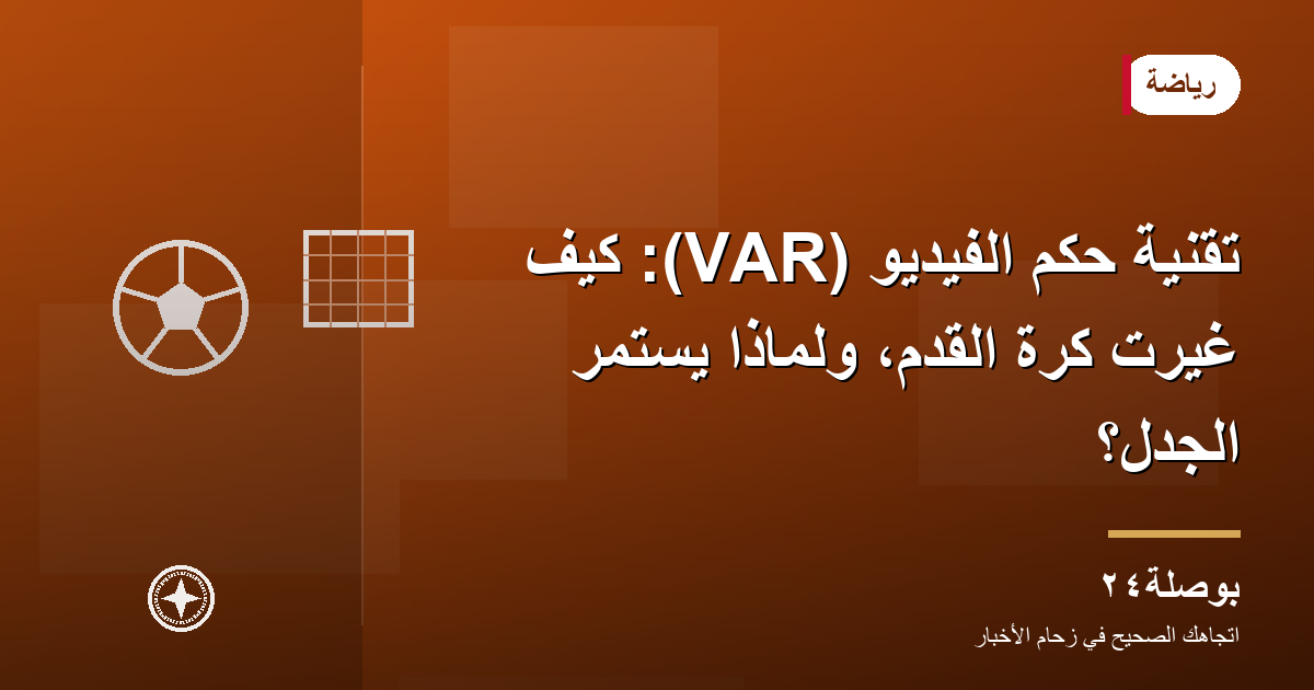 تقنية حكم الفيديو (VAR): كيف غيّرت كرة القدم، ولماذا يستمر الجدل؟