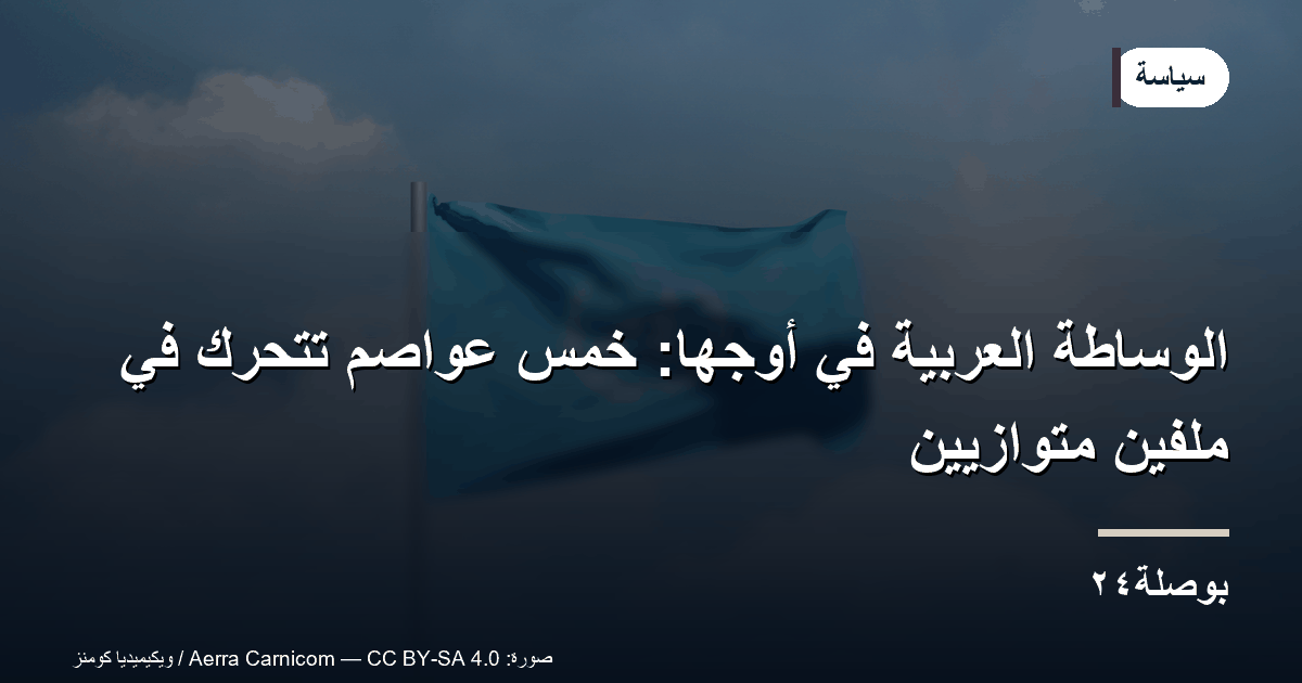 الوساطة العربية في أوجها: خمس عواصم تتحرك في ملفين متوازيين
